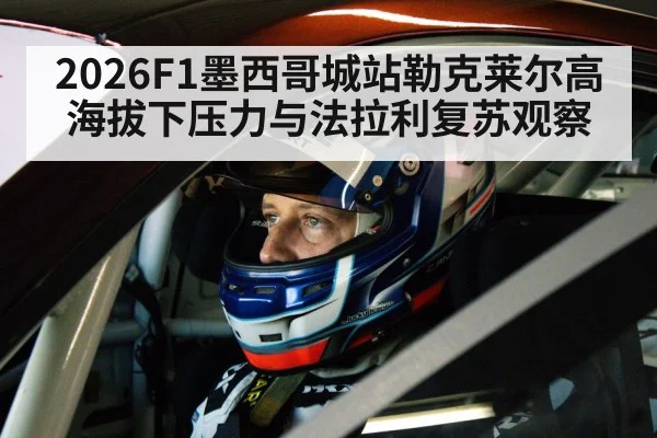 2026F1墨西哥城站勒克莱尔高海拔下压力与法拉利复苏观察