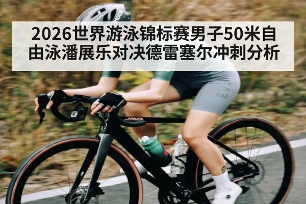 2026世界游泳锦标赛男子50米自由泳潘展乐对决德雷塞尔冲刺分析