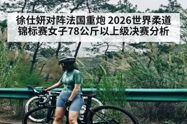 徐仕妍对阵法国重炮 2026世界柔道锦标赛女子78公斤以上级决赛分析