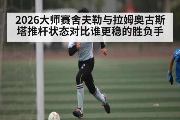 2026大师赛舍夫勒与拉姆奥古斯塔推杆状态对比谁更稳的胜负手